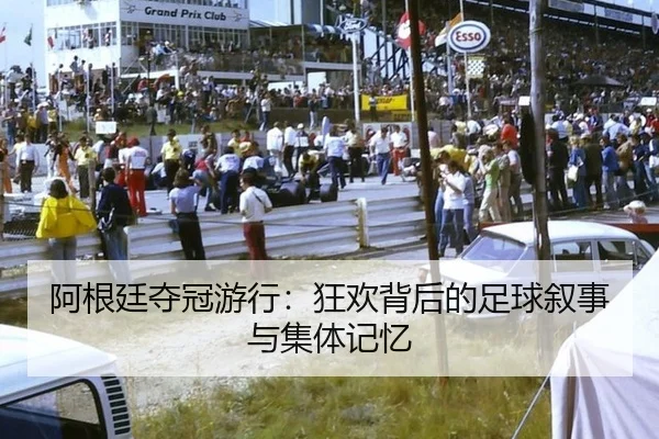 阿根廷夺冠游行：狂欢背后的足球叙事与集体记忆
