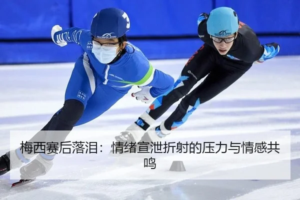 梅西赛后落泪：情绪宣泄折射的压力与情感共鸣