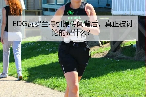 EDG瓦罗兰特引援传闻背后，真正被讨论的是什么？